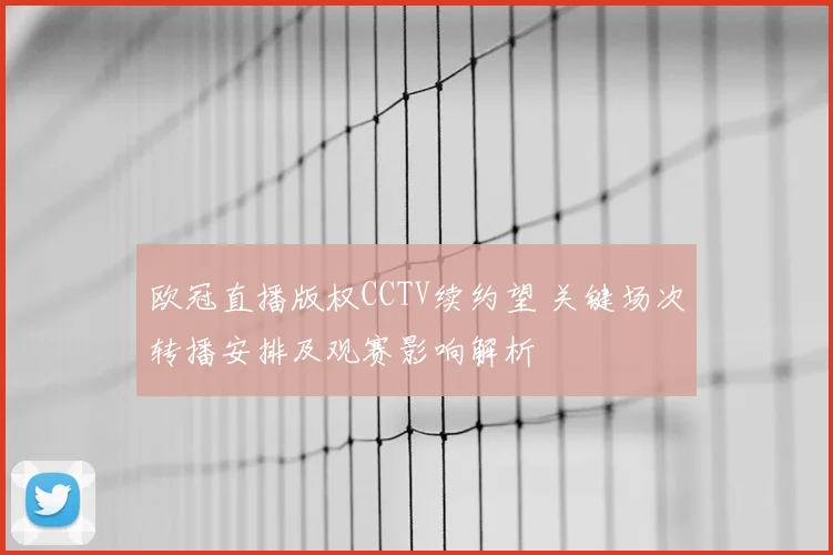 欧冠直播版权CCTV续约望 关键场次转播安排及观赛影响解析